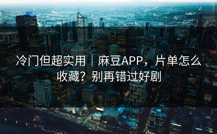 冷门但超实用｜麻豆APP，片单怎么收藏？别再错过好剧