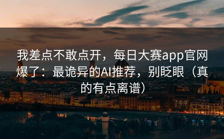 我差点不敢点开，每日大赛app官网爆了：最诡异的AI推荐，别眨眼（真的有点离谱）