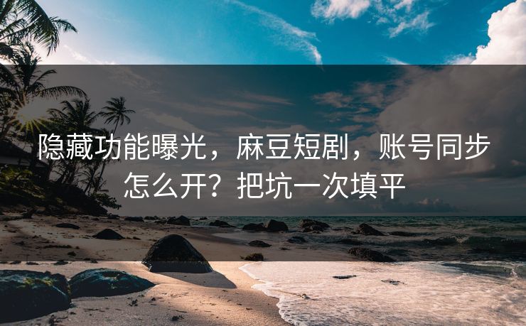 隐藏功能曝光，麻豆短剧，账号同步怎么开？把坑一次填平