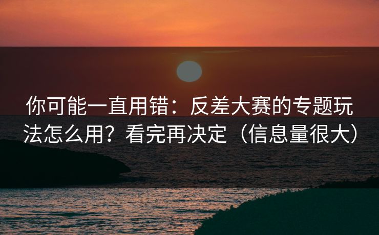你可能一直用错：反差大赛的专题玩法怎么用？看完再决定（信息量很大）