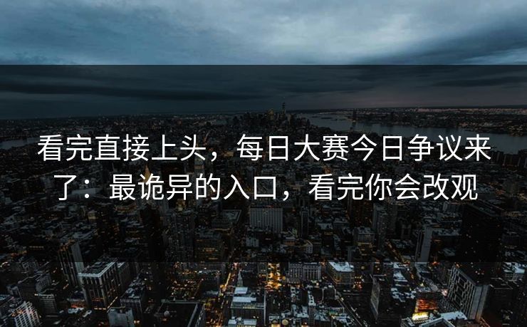 看完直接上头，每日大赛今日争议来了：最诡异的入口，看完你会改观