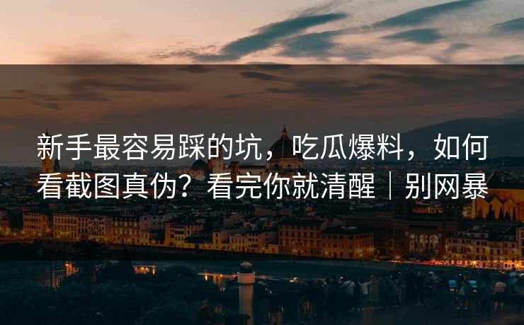 新手最容易踩的坑，吃瓜爆料，如何看截图真伪？看完你就清醒｜别网暴