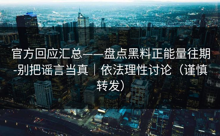 官方回应汇总——盘点黑料正能量往期-别把谣言当真｜依法理性讨论（谨慎转发）