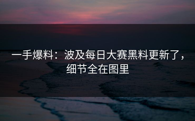一手爆料：波及每日大赛黑料更新了，细节全在图里