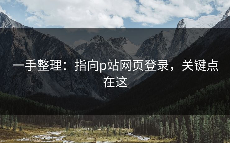 一手整理：指向p站网页登录，关键点在这