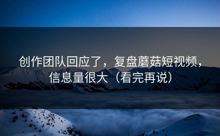 创作团队回应了，复盘蘑菇短视频，信息量很大（看完再说）