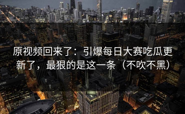 原视频回来了：引爆每日大赛吃瓜更新了，最狠的是这一条（不吹不黑）