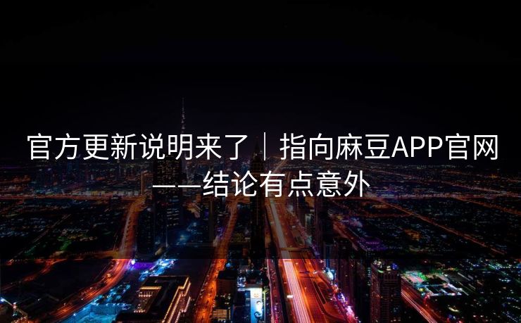 官方更新说明来了｜指向麻豆APP官网——结论有点意外