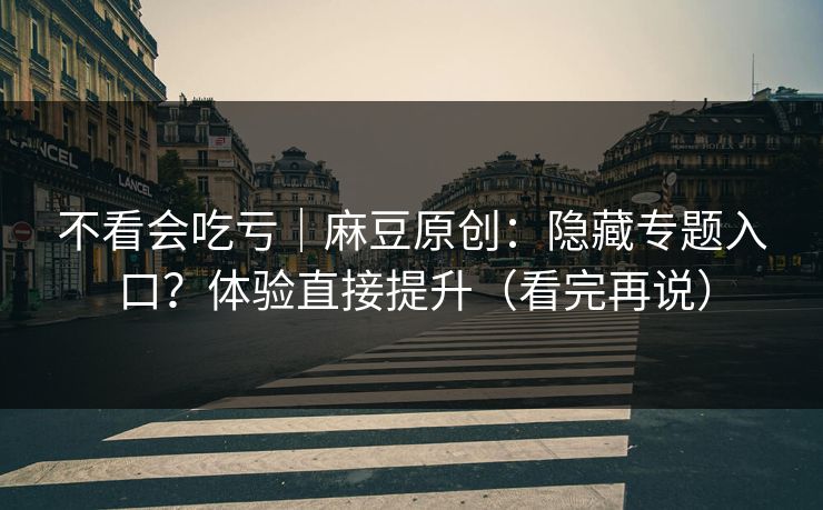 不看会吃亏｜麻豆原创：隐藏专题入口？体验直接提升（看完再说）
