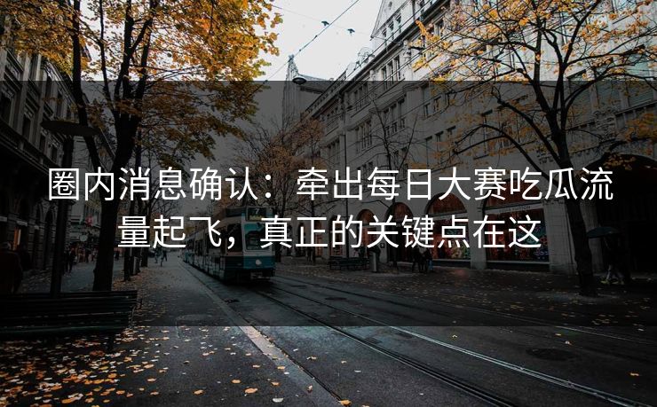 圈内消息确认：牵出每日大赛吃瓜流量起飞，真正的关键点在这