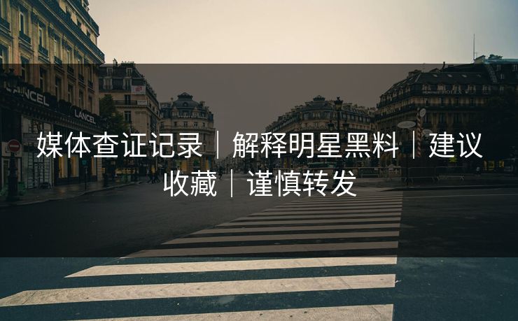 媒体查证记录｜解释明星黑料｜建议收藏｜谨慎转发