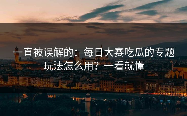 一直被误解的：每日大赛吃瓜的专题玩法怎么用？一看就懂