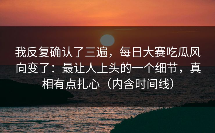 我反复确认了三遍，每日大赛吃瓜风向变了：最让人上头的一个细节，真相有点扎心（内含时间线）