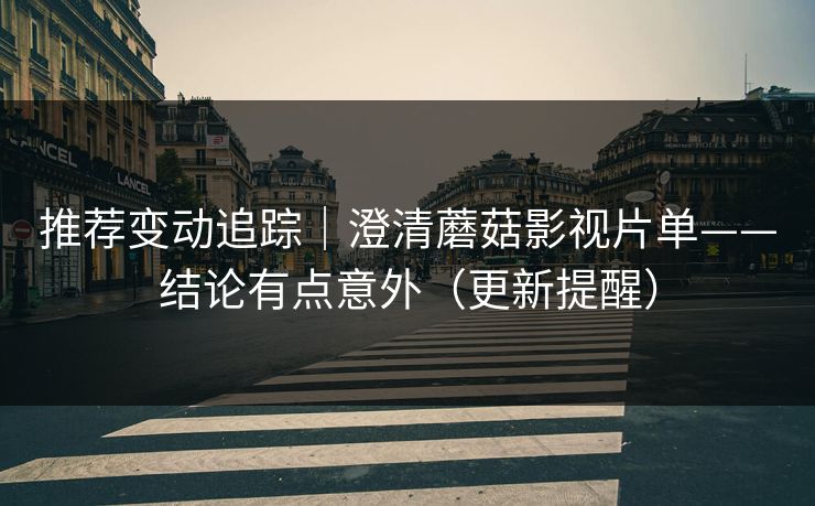 推荐变动追踪｜澄清蘑菇影视片单——结论有点意外（更新提醒）