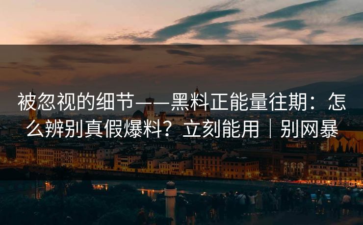 被忽视的细节——黑料正能量往期：怎么辨别真假爆料？立刻能用｜别网暴