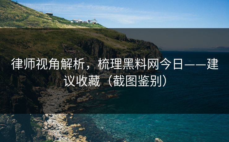 律师视角解析，梳理黑料网今日——建议收藏（截图鉴别）