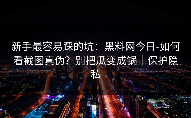 新手最容易踩的坑：黑料网今日-如何看截图真伪？别把瓜变成锅｜保护隐私