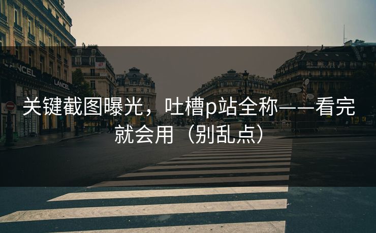 关键截图曝光，吐槽p站全称——看完就会用（别乱点）