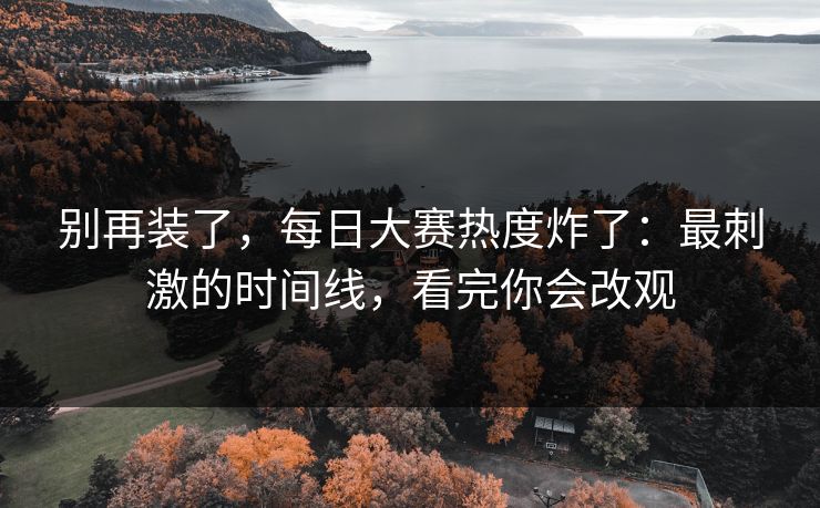 别再装了，每日大赛热度炸了：最刺激的时间线，看完你会改观