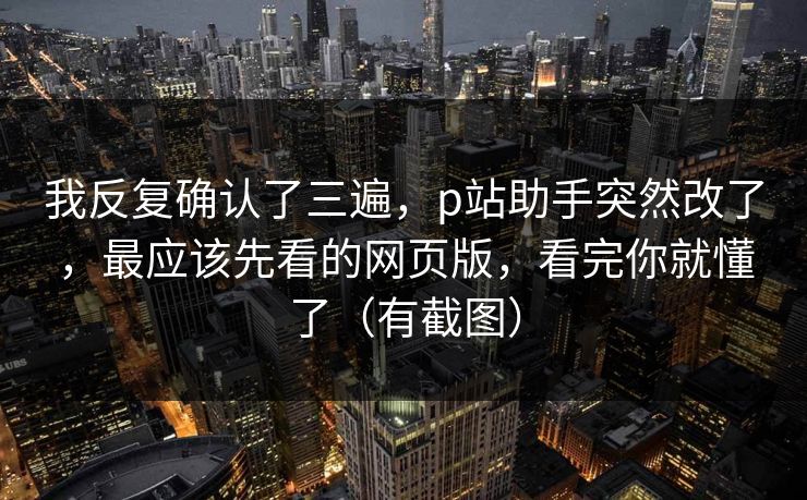 我反复确认了三遍，p站助手突然改了，最应该先看的网页版，看完你就懂了（有截图）