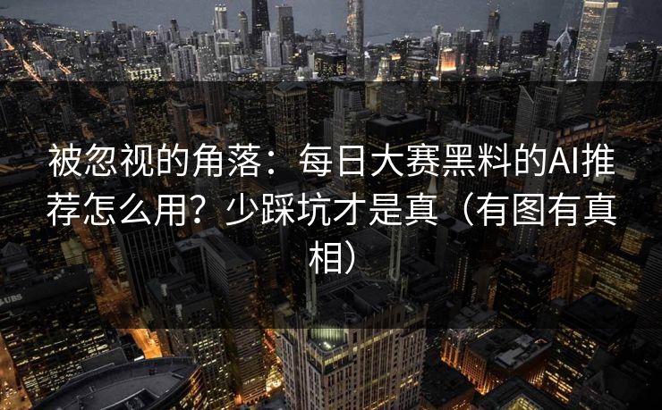 被忽视的角落：每日大赛黑料的AI推荐怎么用？少踩坑才是真（有图有真相）