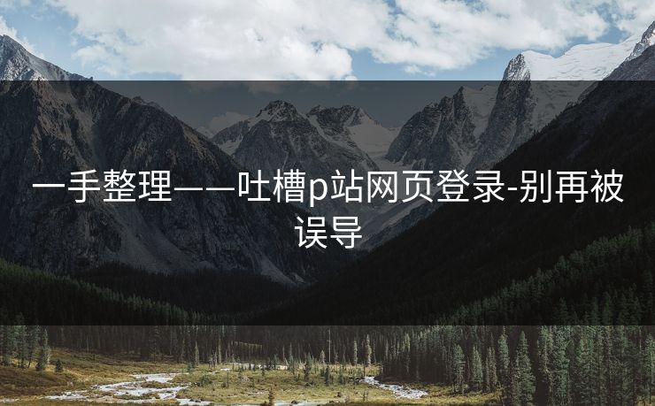 一手整理——吐槽p站网页登录-别再被误导
