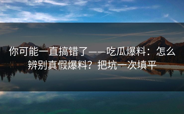 你可能一直搞错了——吃瓜爆料：怎么辨别真假爆料？把坑一次填平