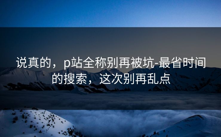 说真的，p站全称别再被坑-最省时间的搜索，这次别再乱点