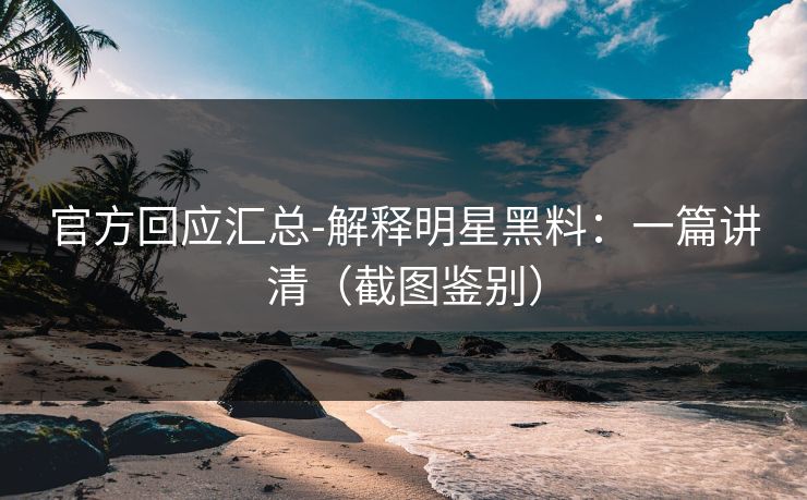 官方回应汇总-解释明星黑料：一篇讲清（截图鉴别）