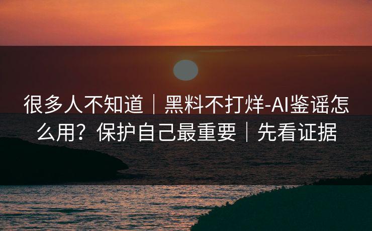 很多人不知道｜黑料不打烊-AI鉴谣怎么用？保护自己最重要｜先看证据