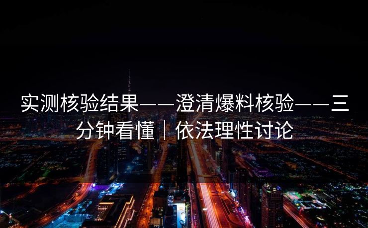 实测核验结果——澄清爆料核验——三分钟看懂｜依法理性讨论
