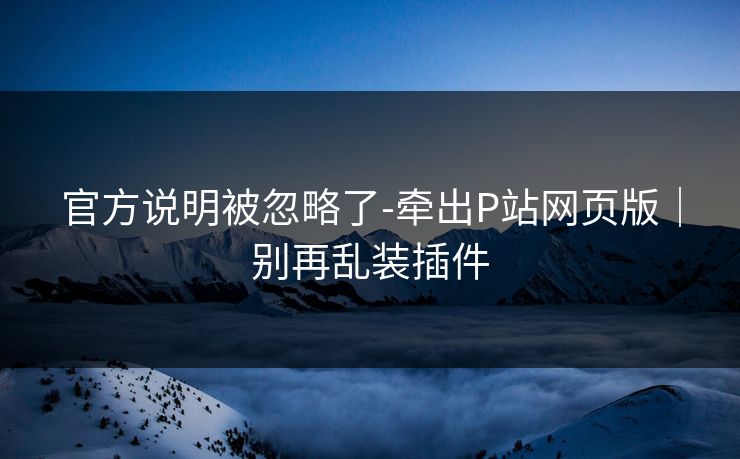 官方说明被忽略了-牵出P站网页版｜别再乱装插件