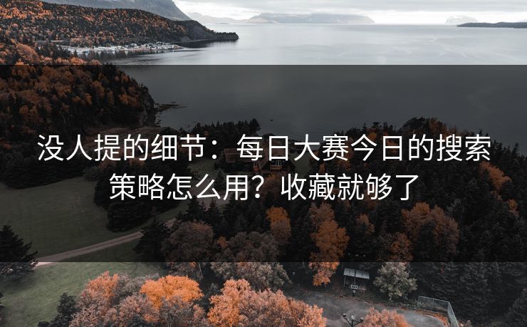 没人提的细节：每日大赛今日的搜索策略怎么用？收藏就够了