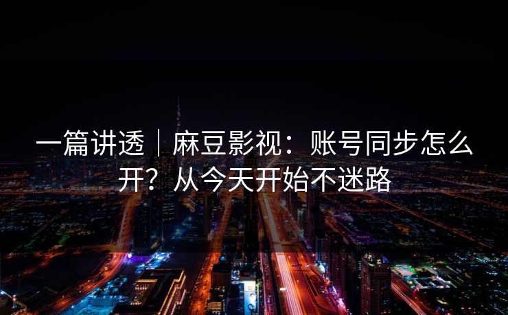一篇讲透｜麻豆影视：账号同步怎么开？从今天开始不迷路
