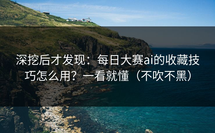 深挖后才发现：每日大赛ai的收藏技巧怎么用？一看就懂（不吹不黑）