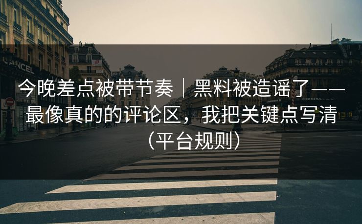 今晚差点被带节奏｜黑料被造谣了——最像真的的评论区，我把关键点写清（平台规则）