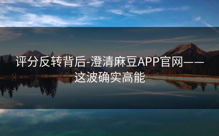 评分反转背后-澄清麻豆APP官网——这波确实高能