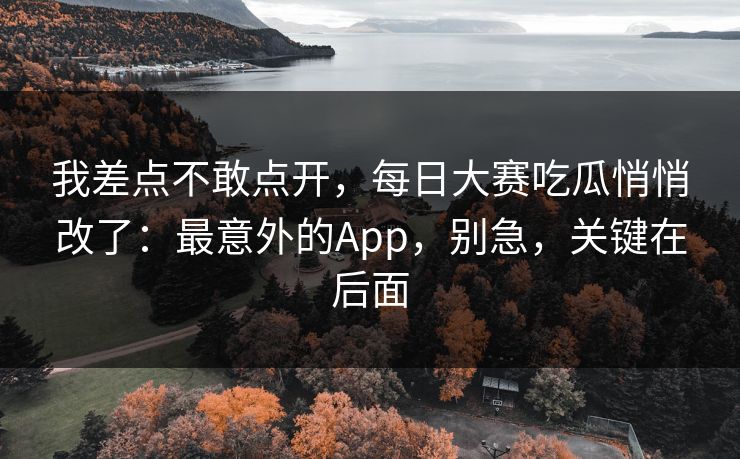 我差点不敢点开，每日大赛吃瓜悄悄改了：最意外的App，别急，关键在后面