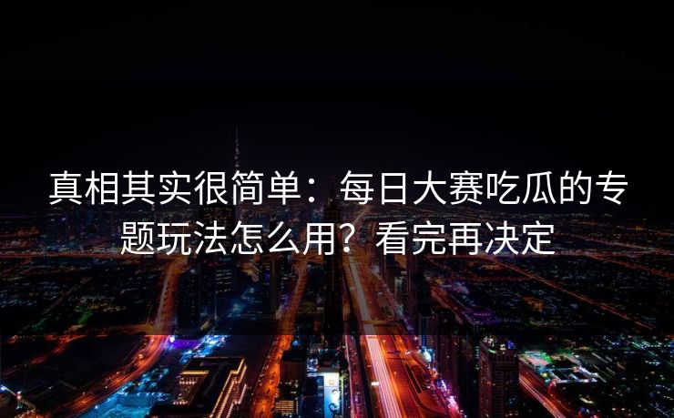 真相其实很简单：每日大赛吃瓜的专题玩法怎么用？看完再决定