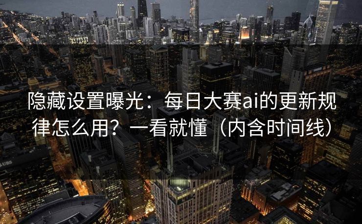 隐藏设置曝光：每日大赛ai的更新规律怎么用？一看就懂（内含时间线）