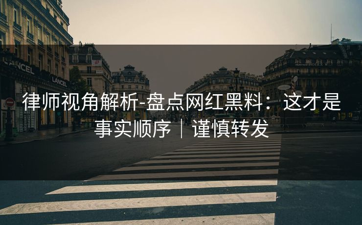 律师视角解析-盘点网红黑料：这才是事实顺序｜谨慎转发