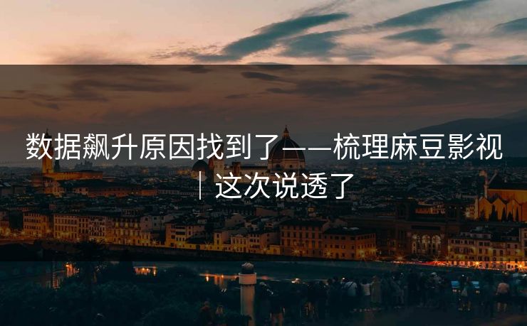 数据飙升原因找到了——梳理麻豆影视｜这次说透了