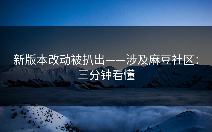 新版本改动被扒出——涉及麻豆社区：三分钟看懂