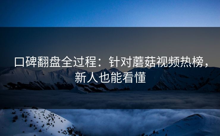 口碑翻盘全过程：针对蘑菇视频热榜，新人也能看懂