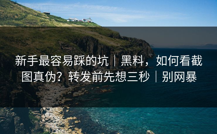 新手最容易踩的坑｜黑料，如何看截图真伪？转发前先想三秒｜别网暴