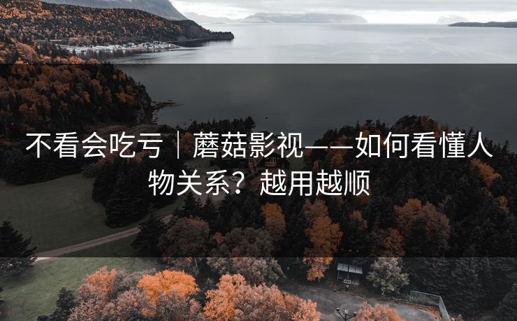不看会吃亏｜蘑菇影视——如何看懂人物关系？越用越顺
