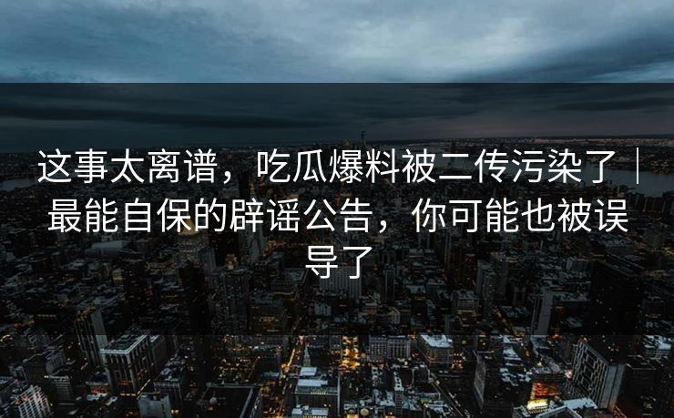 这事太离谱，吃瓜爆料被二传污染了｜最能自保的辟谣公告，你可能也被误导了