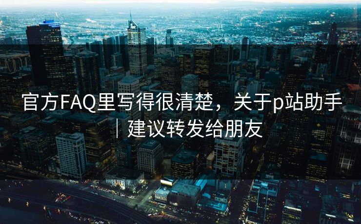 官方FAQ里写得很清楚，关于p站助手｜建议转发给朋友