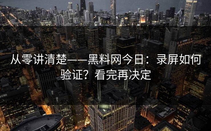 从零讲清楚——黑料网今日：录屏如何验证？看完再决定