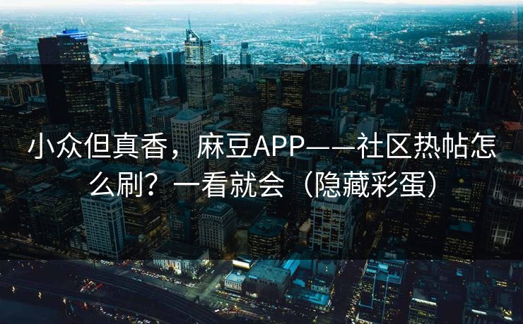 小众但真香，麻豆APP——社区热帖怎么刷？一看就会（隐藏彩蛋）